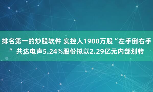 排名第一的炒股软件 实控人1900万股“左手倒右手” 共达电声5.24%股份拟以2.29亿元内部划转