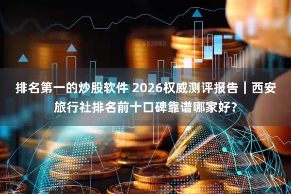 排名第一的炒股软件 2026权威测评报告｜西安旅行社排名前十口碑靠谱哪家好？