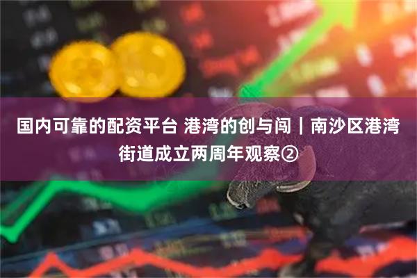 国内可靠的配资平台 港湾的创与闯｜南沙区港湾街道成立两周年观察②