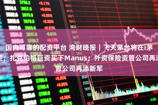 国内可靠的配资平台 湾财晚报｜飞天茅台将在i茅台上架；扎克伯格巨资买下Manus；外资保险资管公司再添新军