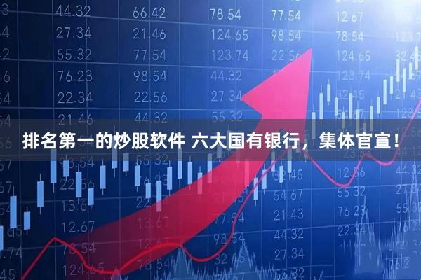 排名第一的炒股软件 六大国有银行，集体官宣！