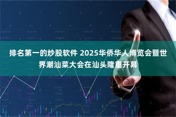 排名第一的炒股软件 2025华侨华人博览会暨世界潮汕菜大会在汕头隆重开幕