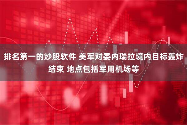 排名第一的炒股软件 美军对委内瑞拉境内目标轰炸结束 地点包括军用机场等