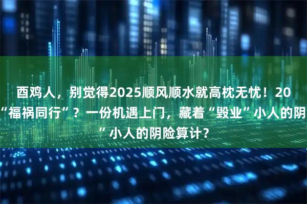 酉鸡人，别觉得2025顺风顺水就高枕无忧！2026恐遇“福祸同行”？一份机遇上门，藏着“毁业”小人的阴险算计？