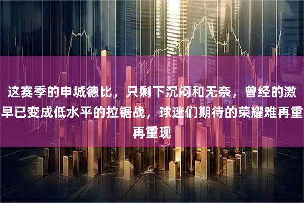 这赛季的申城德比，只剩下沉闷和无奈，曾经的激情早已变成低水平的拉锯战，球迷们期待的荣耀难再重现