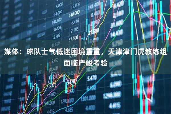 媒体:球队士气低迷困境重重,天津津门虎教练组面临严峻考验