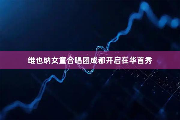 维也纳女童合唱团成都开启在华首秀