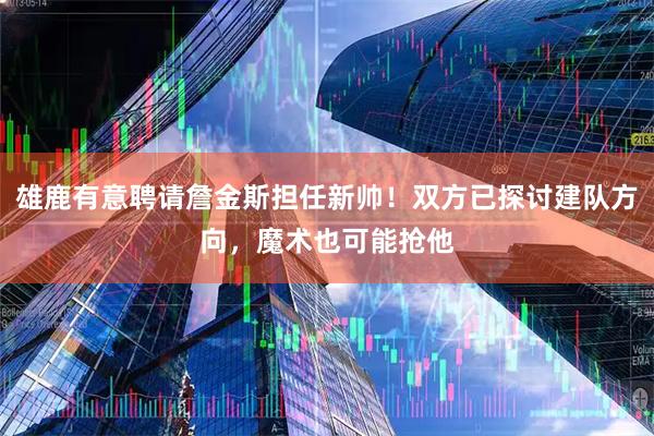 雄鹿有意聘请詹金斯担任新帅！双方已探讨建队方向，魔术也可能抢他