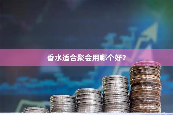 香水适合聚会用哪个好？